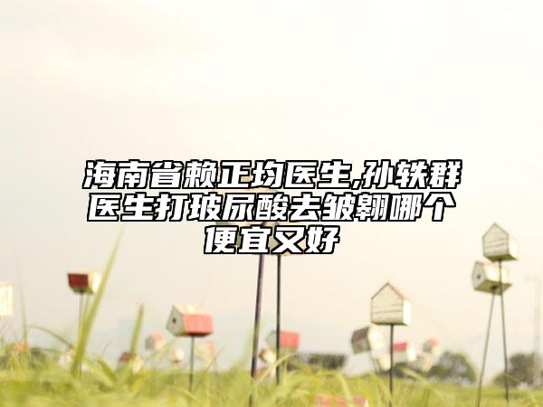 海南省賴正均醫(yī)生,孫軼群醫(yī)生打玻尿酸去皺翱哪個(gè)便宜又好