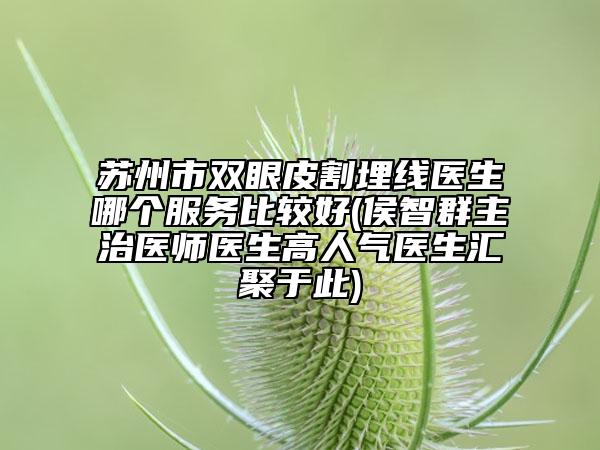 蘇州市雙眼皮割埋線醫(yī)生哪個服務比較好(侯智群主治醫(yī)師醫(yī)生高人氣醫(yī)生匯聚于此)