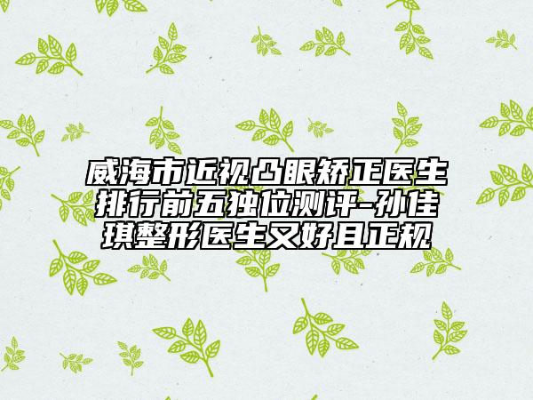 威海市近視凸眼矯正醫(yī)生排行前五獨(dú)位測(cè)評(píng)-孫佳琪整形醫(yī)生又好且正規(guī)