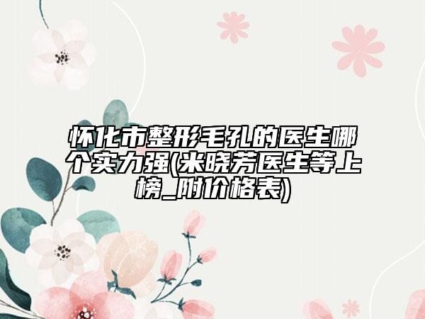 懷化市整形毛孔的醫(yī)生哪個(gè)實(shí)力強(qiáng)(米曉芳醫(yī)生等上榜_附價(jià)格表)