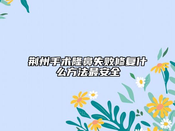荊州手術(shù)隆鼻失敗修復(fù)什么方法最安全