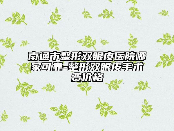 南通市整形雙眼皮醫(yī)院哪家可靠-整形雙眼皮手術費價格