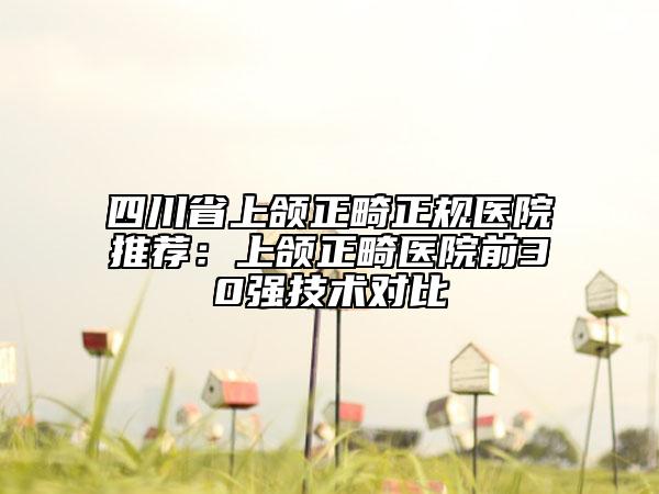 四川省上頜正畸正規(guī)醫(yī)院推薦：上頜正畸醫(yī)院前30強(qiáng)技術(shù)對(duì)比