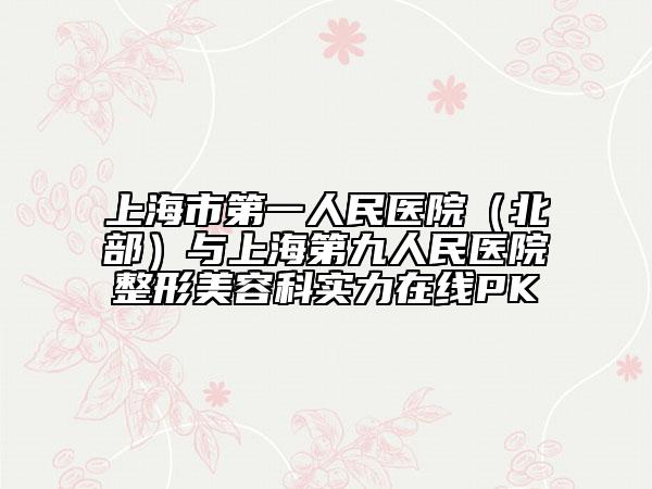 上海市第一人民醫(yī)院（北部）與上海第九人民醫(yī)院整形美容科實力在線PK