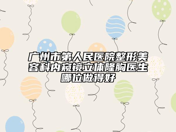 廣州市第人民醫(yī)院整形美容科內(nèi)窺鏡立體隆胸醫(yī)生哪位做得好