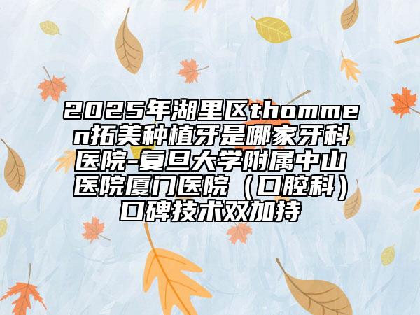 2025年湖里區(qū)thommen拓美種植牙是哪家牙科醫(yī)院-復(fù)旦大學(xué)附屬中山醫(yī)院廈門醫(yī)院（口腔科）口碑技術(shù)雙加持