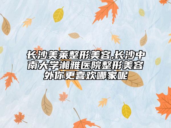 長沙美萊整形美容,長沙中南大學湘雅醫(yī)院整形美容外你更喜歡哪家呢