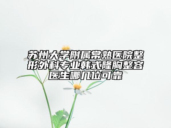 蘇州大學附屬常熟醫(yī)院整形外科專業(yè)韓式隆胸整容醫(yī)生哪幾位可靠
