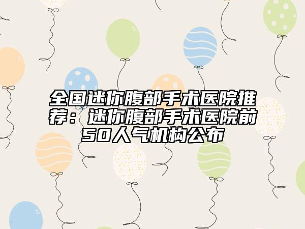 全國(guó)迷你腹部手術(shù)醫(yī)院推薦：迷你腹部手術(shù)醫(yī)院前50人氣機(jī)構(gòu)公布