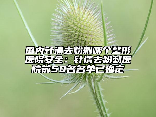 國(guó)內(nèi)針清去粉刺哪個(gè)整形醫(yī)院安全：針清去粉刺醫(yī)院前50名名單已確定