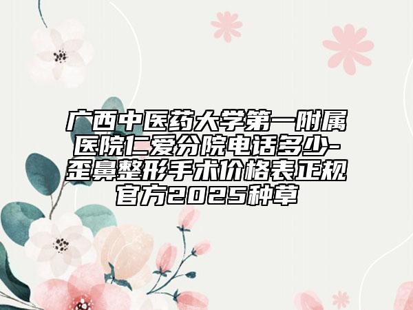 廣西中醫(yī)藥大學第一附屬醫(yī)院仁愛分院電話多少-歪鼻整形手術價格表正規(guī)官方2025種草