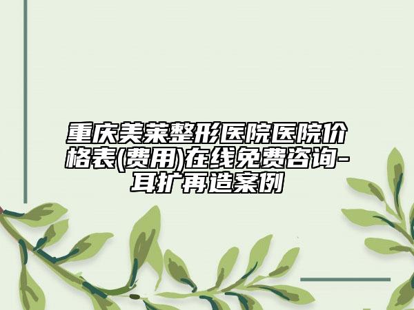 重慶美萊整形醫(yī)院醫(yī)院價格表(費用)在線免費咨詢-耳擴再造案例
