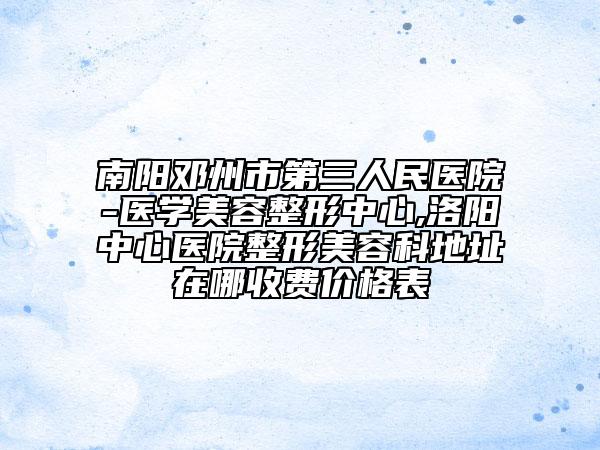 南陽鄧州市第三人民醫(yī)院-醫(yī)學(xué)美容整形中心,洛陽中心醫(yī)院整形美容科地址在哪收費(fèi)價(jià)格表