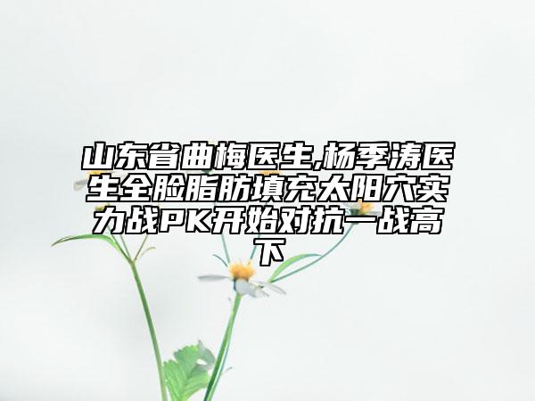 山東省曲梅醫(yī)生,楊季濤醫(yī)生全臉脂肪填充太陽穴實(shí)力戰(zhàn)PK開始對(duì)抗一戰(zhàn)高下
