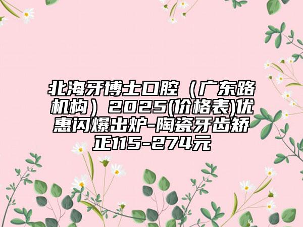 北海牙博士口腔（廣東路機構(gòu)）2025(價格表)優(yōu)惠閃爆出爐-陶瓷牙齒矯正115-274元