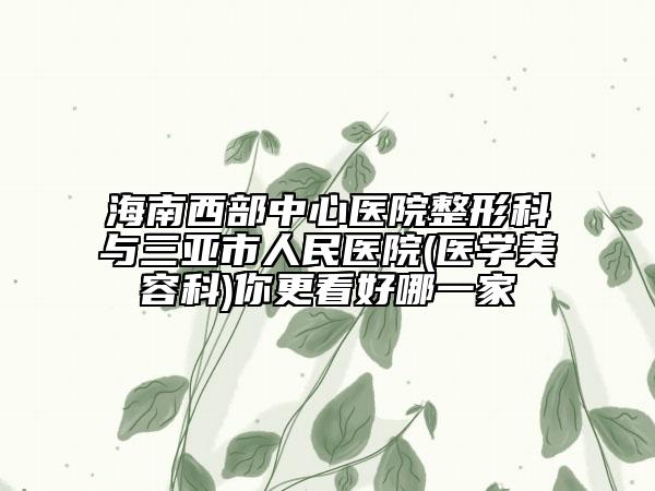 海南西部中心醫(yī)院整形科與三亞市人民醫(yī)院(醫(yī)學(xué)美容科)你更看好哪一家