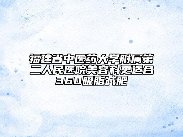 福建省中醫(yī)藥大學(xué)附屬第二人民醫(yī)院美容科更適合360吸脂減肥
