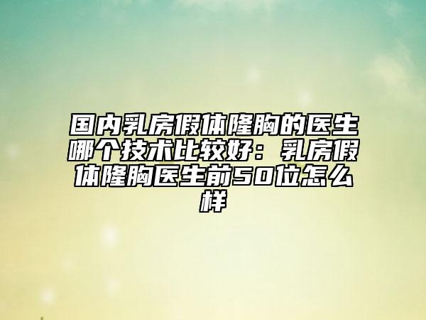 國內乳房假體隆胸的醫(yī)生哪個技術比較好：乳房假體隆胸醫(yī)生前50位怎么樣