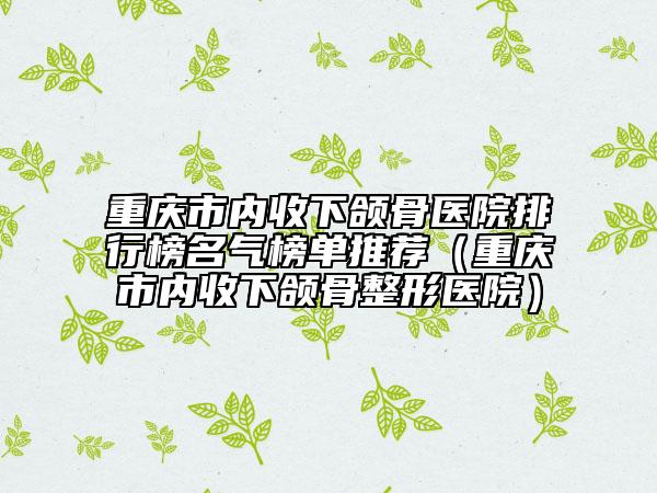 重慶市內收下頜骨醫(yī)院排行榜名氣榜單推薦（重慶市內收下頜骨整形醫(yī)院）