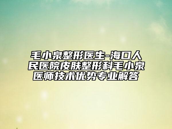 毛小泉整形醫(yī)生-?？谌嗣襻t(yī)院皮膚整形科毛小泉醫(yī)師技術(shù)優(yōu)勢(shì)專業(yè)解答