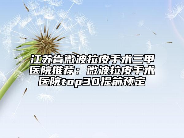 江蘇省微波拉皮手術(shù)三甲醫(yī)院推薦：微波拉皮手術(shù)醫(yī)院top30提前預(yù)定