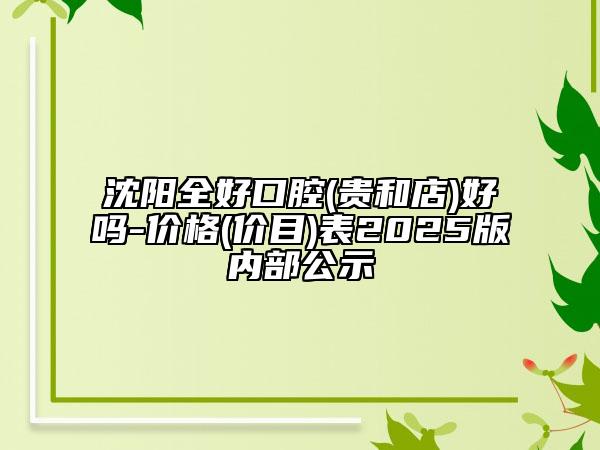 沈陽全好口腔(貴和店)好嗎-價格(價目)表2025版內(nèi)部公示