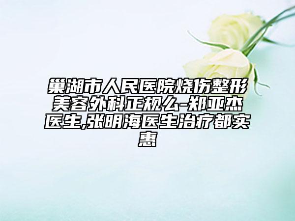 巢湖市人民醫(yī)院燒傷整形美容外科正規(guī)么-鄭亞杰醫(yī)生,張明海醫(yī)生治療都實惠