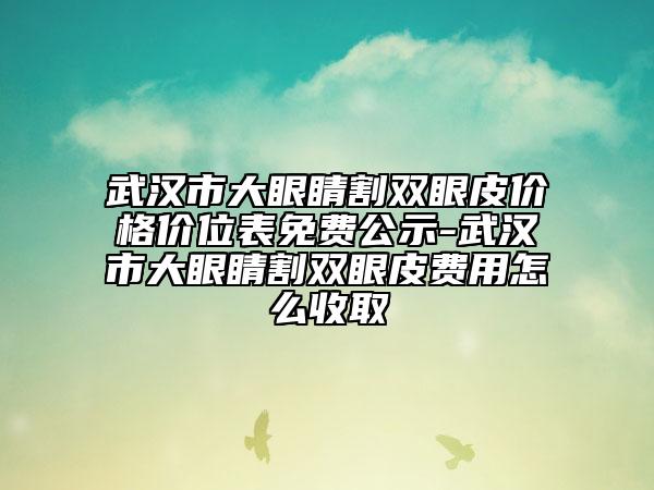 武漢市大眼睛割雙眼皮價格價位表免費公示-武漢市大眼睛割雙眼皮費用怎么收取
