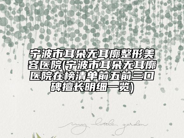寧波市耳朵無耳廓整形美容醫(yī)院(寧波市耳朵無耳廓醫(yī)院在榜清單前五前三口碑擅長(zhǎng)明細(xì)一覽)