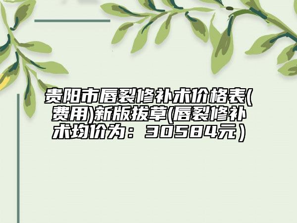 貴陽市唇裂修補(bǔ)術(shù)價(jià)格表(費(fèi)用)新版拔草(唇裂修補(bǔ)術(shù)均價(jià)為:30584元)