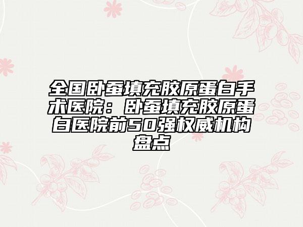 全國(guó)臥蠶填充膠原蛋白手術(shù)醫(yī)院:臥蠶填充膠原蛋白醫(yī)院前50強(qiáng)權(quán)威機(jī)構(gòu)盤點(diǎn)