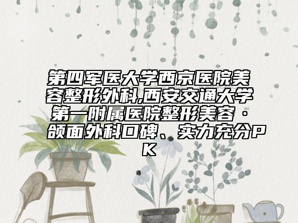 第四軍醫(yī)大學(xué)西京醫(yī)院美容整形外科,西安交通大學(xué)第一附屬醫(yī)院整形美容·頜面外科口碑、實力充分PK
