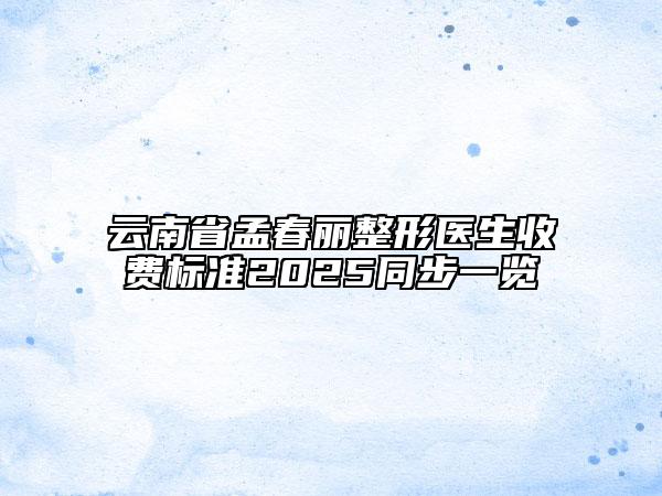 云南省孟春麗整形醫(yī)生收費(fèi)標(biāo)準(zhǔn)2025同步一覽