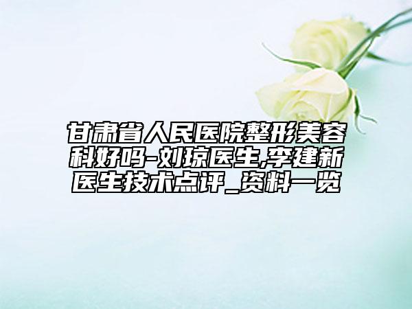 甘肅省人民醫(yī)院整形美容科好嗎-劉瓊醫(yī)生,李建新醫(yī)生技術(shù)點(diǎn)評_資料一覽