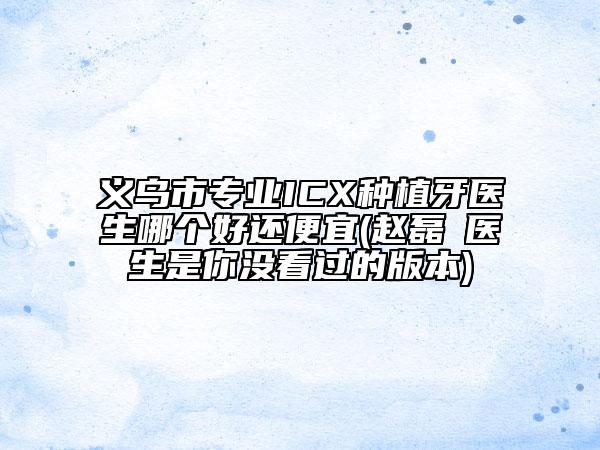 義烏市專業(yè)ICX種植牙醫(yī)生哪個(gè)好還便宜(趙磊?醫(yī)生是你沒看過的版本)
