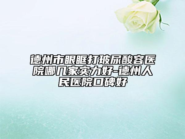 德州市眼眶打玻尿酸容醫(yī)院哪幾家實力好-德州人民醫(yī)院口碑好
