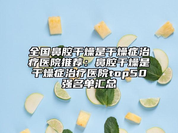 全國鼻腔干燥是干燥癥治療醫(yī)院推薦：鼻腔干燥是干燥癥治療醫(yī)院top50強名單匯總