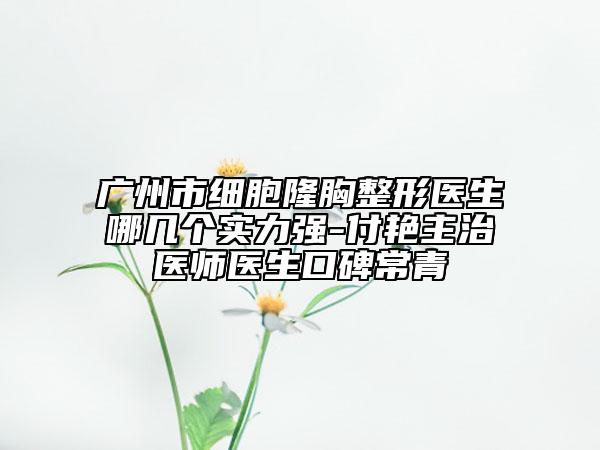 廣州市細(xì)胞隆胸整形醫(yī)生哪幾個(gè)實(shí)力強(qiáng)-付艷主治醫(yī)師醫(yī)生口碑常青