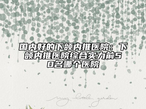 國(guó)內(nèi)好的下頜內(nèi)推醫(yī)院：下頜內(nèi)推醫(yī)院綜合實(shí)力前50名哪個(gè)醫(yī)院