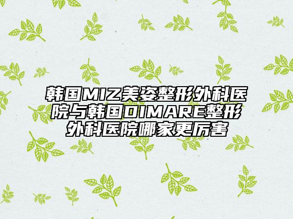 韓國MIZ美姿整形外科醫(yī)院與韓國DIMARE整形外科醫(yī)院哪家更厲害