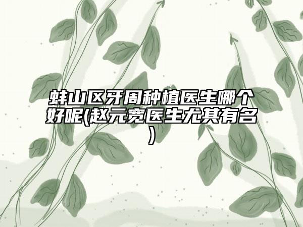 蚌山區(qū)牙周種植醫(yī)生哪個(gè)好呢(趙元寬醫(yī)生尤其有名)