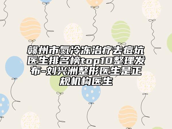 贛州市氮冷凍治療去痘坑醫(yī)生排名榜top10整理發(fā)布-劉興洲整形醫(yī)生是正規(guī)機構醫(yī)生