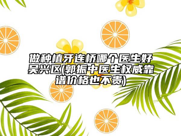 做種植牙連橋哪個(gè)醫(yī)生好吳興區(qū)(郭振中醫(yī)生權(quán)威靠譜價(jià)格也不貴)