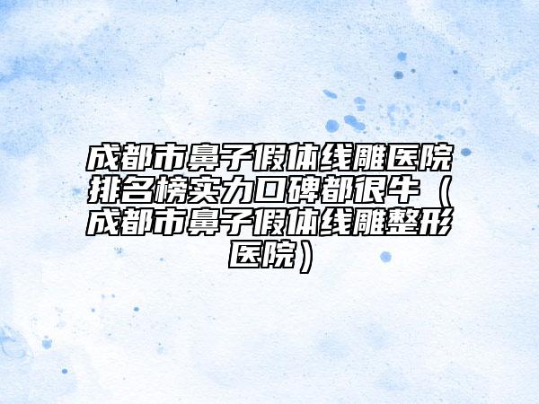 成都市鼻子假體線雕醫(yī)院排名榜實(shí)力口碑都很牛（成都市鼻子假體線雕整形醫(yī)院）