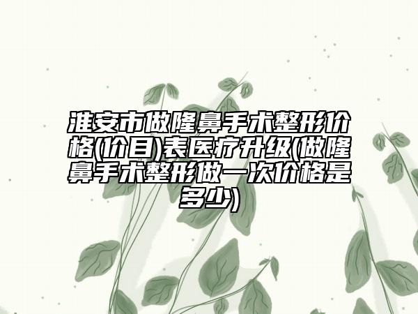 淮安市做隆鼻手術(shù)整形價格(價目)表醫(yī)療升級(做隆鼻手術(shù)整形做一次價格是多少)