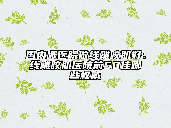 國內(nèi)哪醫(yī)院做線雕咬肌好:線雕咬肌醫(yī)院前50佳哪些權(quán)威