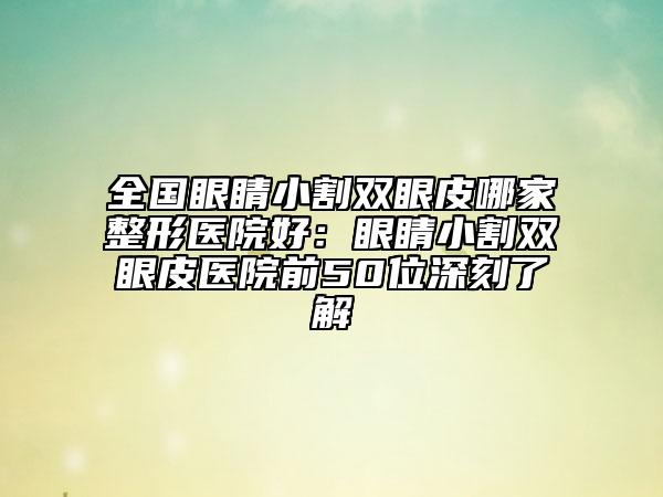 全國(guó)眼睛小割雙眼皮哪家整形醫(yī)院好:眼睛小割雙眼皮醫(yī)院前50位深刻了解