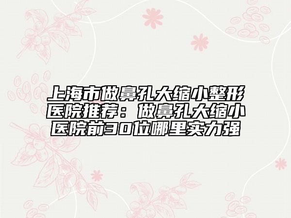上海市做鼻孔大縮小整形醫(yī)院推薦：做鼻孔大縮小醫(yī)院前30位哪里實(shí)力強(qiáng)