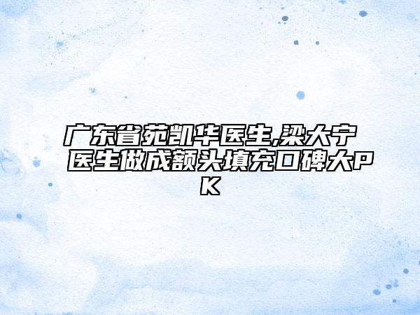 廣東省苑凱華醫(yī)生,梁大寧醫(yī)生做成額頭填充口碑大PK