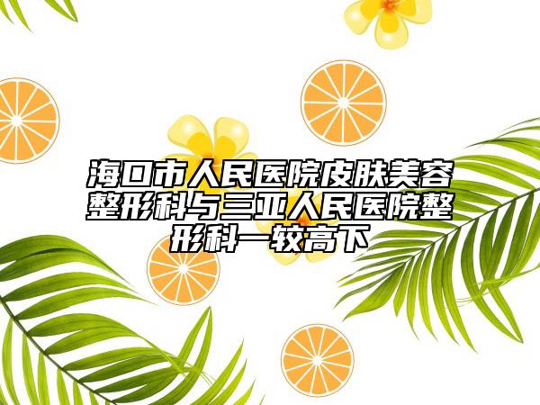 ?？谑腥嗣襻t(yī)院皮膚美容整形科與三亞人民醫(yī)院整形科一較高下